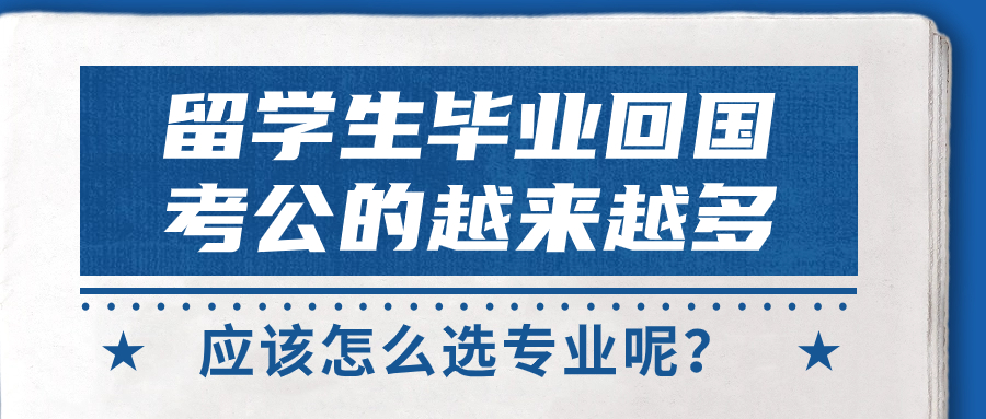 留学生毕业回国考公的越来越多！留学后回来考公要怎么选专业呢？