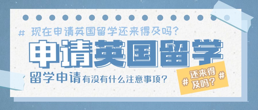 现在申请英国留学还来得及吗？有没有什么注意事项？